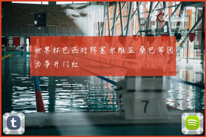 世界杯巴西对阵塞尔维亚 桑巴军团力争开门红