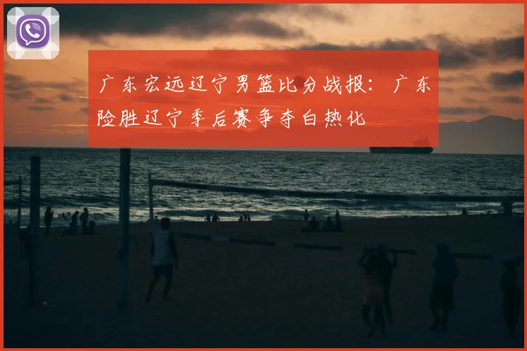 广东宏远辽宁男篮比分战报：广东险胜辽宁季后赛争夺白热化