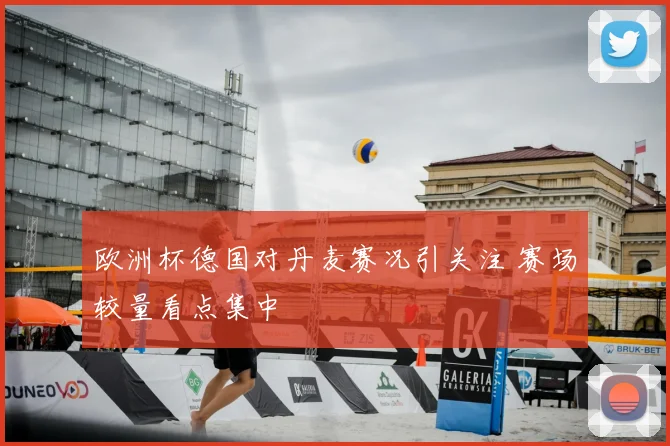 欧洲杯德国对丹麦赛况引关注 赛场较量看点集中