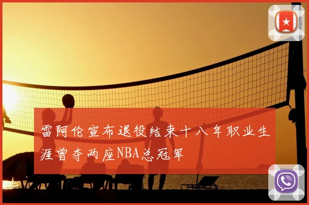 雷阿伦宣布退役结束十八年职业生涯曾夺两座NBA总冠军