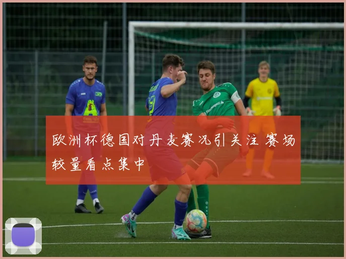 欧洲杯德国对丹麦赛况引关注 赛场较量看点集中