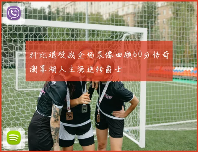 科比退役战全场录像回顾60分传奇谢幕湖人主场逆转爵士