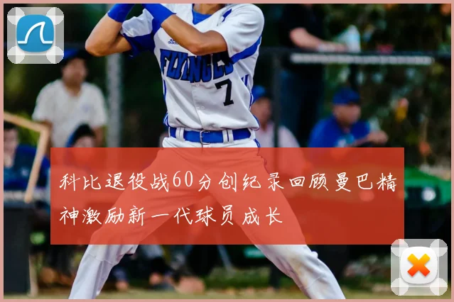 科比退役战60分创纪录回顾曼巴精神激励新一代球员成长