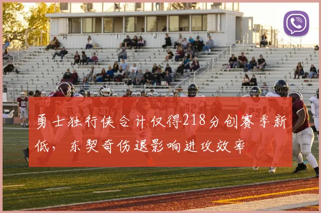 勇士独行侠合计仅得218分创赛季新低，东契奇伤退影响进攻效率