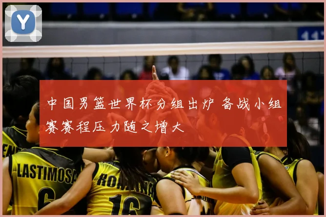中国男篮世界杯分组出炉 备战小组赛赛程压力随之增大