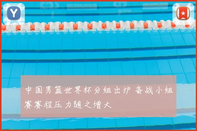 中国男篮世界杯分组出炉 备战小组赛赛程压力随之增大