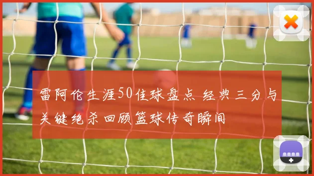 雷阿伦生涯50佳球盘点 经典三分与关键绝杀回顾篮球传奇瞬间