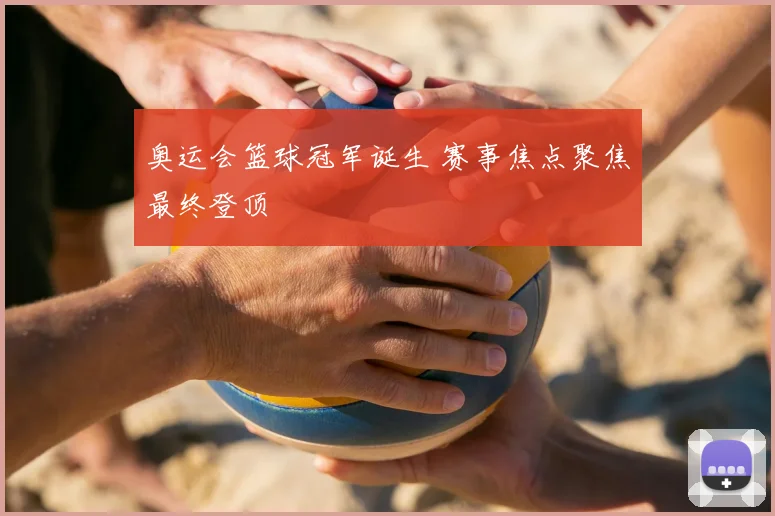 奥运会篮球冠军诞生 赛事焦点聚焦最终登顶