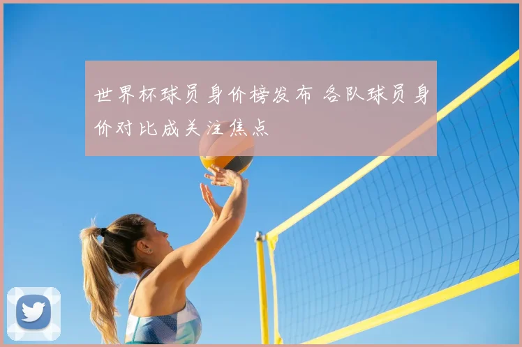 世界杯球员身价榜发布 各队球员身价对比成关注焦点