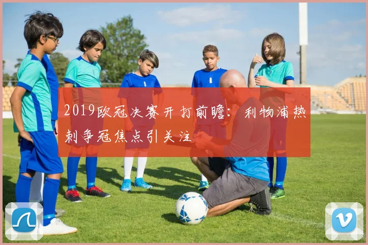 2019欧冠决赛开打前瞻:利物浦热刺争冠焦点引关注