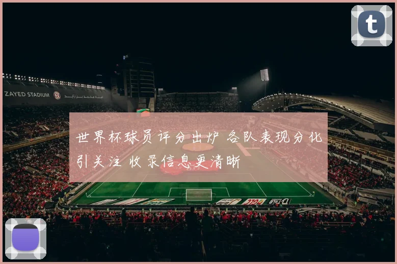 世界杯球员评分出炉 各队表现分化引关注 收录信息更清晰