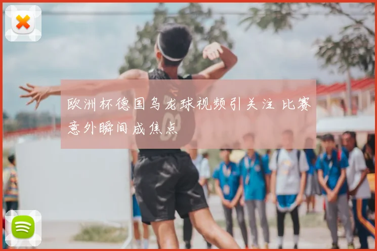 欧洲杯德国乌龙球视频引关注 比赛意外瞬间成焦点