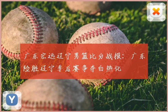 广东宏远辽宁男篮比分战报：广东险胜辽宁季后赛争夺白热化