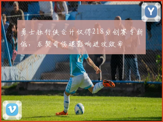 勇士独行侠合计仅得218分创赛季新低，东契奇伤退影响进攻效率