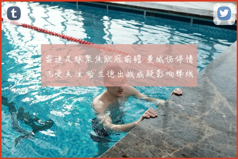 雷速足球聚焦欧冠前瞻 曼城伤停情况受关注 哈兰德出战成疑影响锋线配置