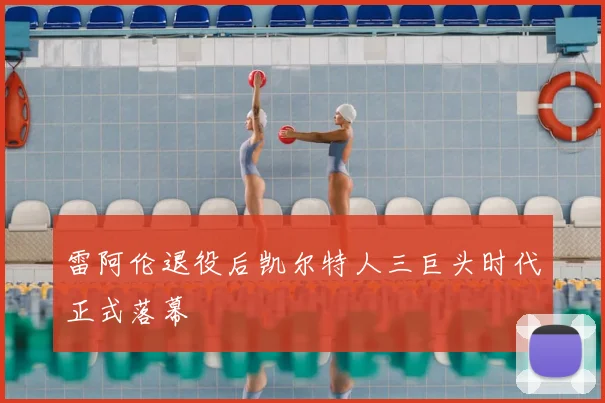 雷阿伦退役后凯尔特人三巨头时代正式落幕