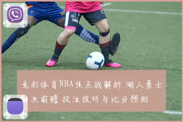 竞彩体育NBA焦点战解析 湖人勇士对决前瞻 投注技巧与比分预测