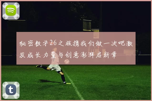 秘密教学26之旅携我们做一次吧激发成长力量与创意澎湃启新章