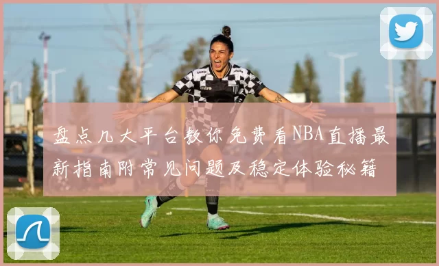 盘点几大平台教你免费看NBA直播最新指南附常见问题及稳定体验秘籍